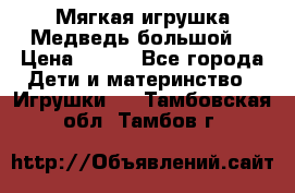 Мягкая игрушка Медведь-большой. › Цена ­ 750 - Все города Дети и материнство » Игрушки   . Тамбовская обл.,Тамбов г.